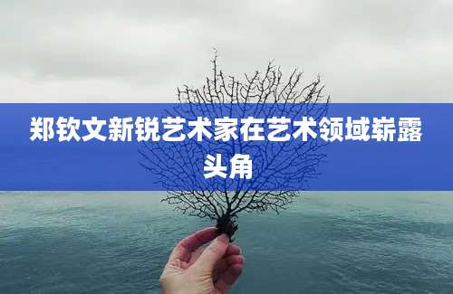郑钦文新锐艺术家在艺术领域崭露头角