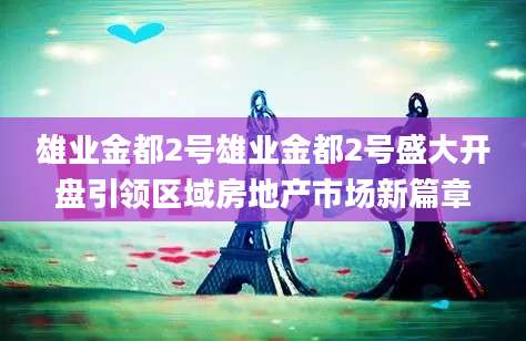 雄业金都2号雄业金都2号盛大开盘引领区域房地产市场新篇章