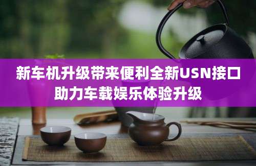 新车机升级带来便利全新USN接口助力车载娱乐体验升级