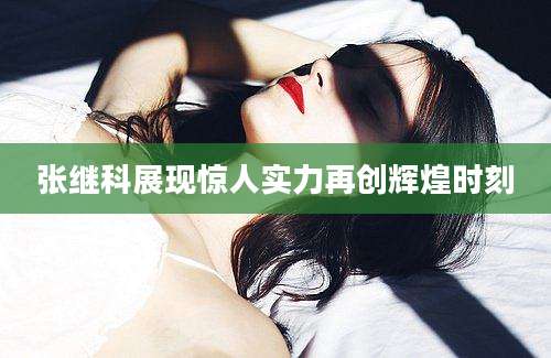 张继科展现惊人实力再创辉煌时刻