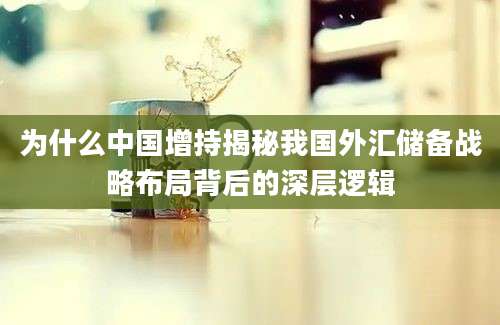 为什么中国增持揭秘我国外汇储备战略布局背后的深层逻辑