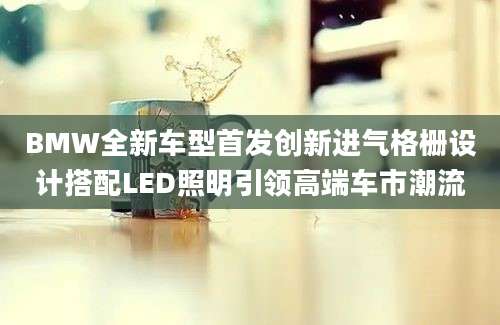 BMW全新车型首发创新进气格栅设计搭配LED照明引领高端车市潮流