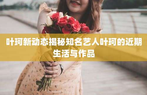 叶珂新动态揭秘知名艺人叶珂的近期生活与作品
