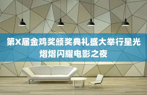 第X届金鸡奖颁奖典礼盛大举行星光熠熠闪耀电影之夜