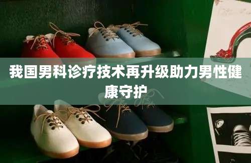 我国男科诊疗技术再升级助力男性健康守护