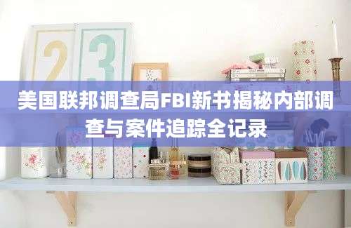 美国联邦调查局FBI新书揭秘内部调查与案件追踪全记录