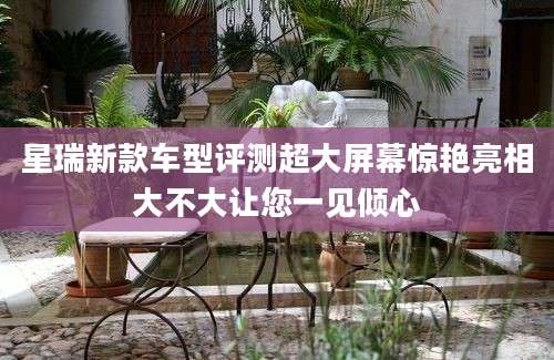 星瑞新款车型评测超大屏幕惊艳亮相大不大让您一见倾心