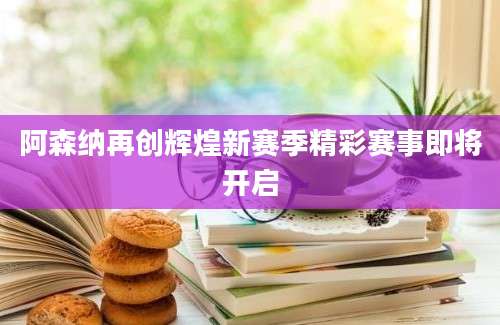 阿森纳再创辉煌新赛季精彩赛事即将开启