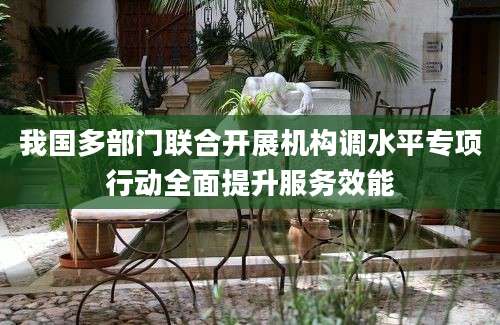 我国多部门联合开展机构调水平专项行动全面提升服务效能