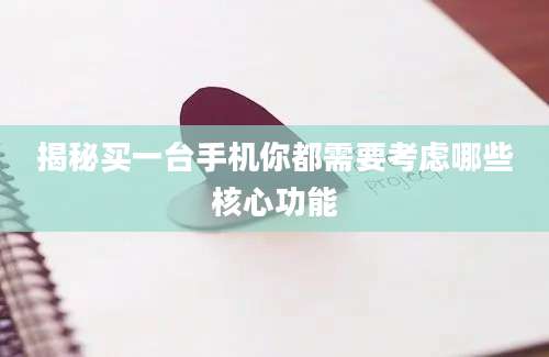 揭秘买一台手机你都需要考虑哪些核心功能