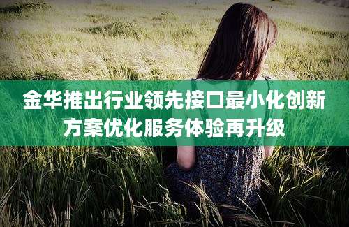 金华推出行业领先接口最小化创新方案优化服务体验再升级