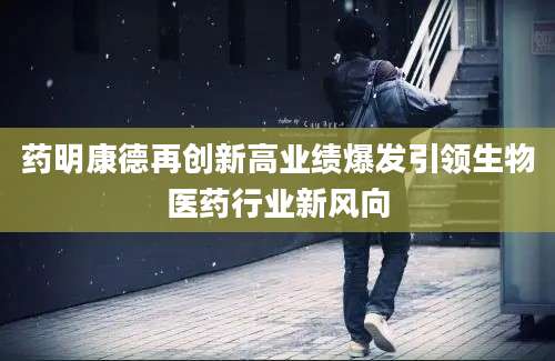 药明康德再创新高业绩爆发引领生物医药行业新风向