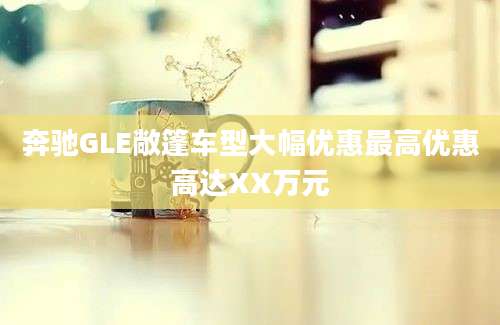 奔驰GLE敞篷车型大幅优惠最高优惠高达XX万元