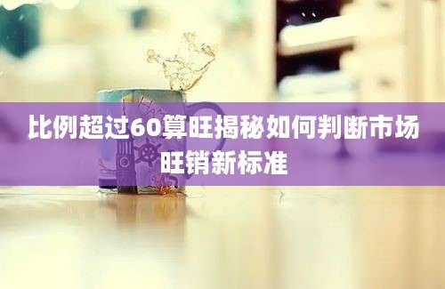 比例超过60算旺揭秘如何判断市场旺销新标准