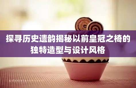 探寻历史遗韵揭秘以前皇冠之椅的独特造型与设计风格