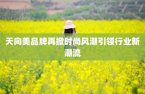 天向美品牌再掀时尚风潮引领行业新潮流