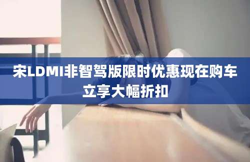 宋LDMI非智驾版限时优惠现在购车立享大幅折扣
