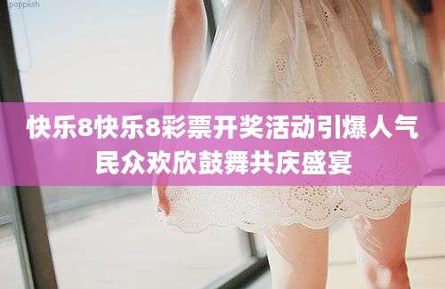 快乐8快乐8彩票开奖活动引爆人气民众欢欣鼓舞共庆盛宴