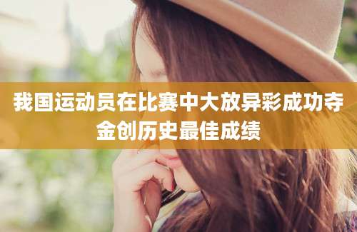 我国运动员在比赛中大放异彩成功夺金创历史最佳成绩