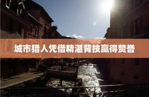 城市猎人凭借精湛背技赢得赞誉