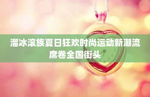 溜冰滚族夏日狂欢时尚运动新潮流席卷全国街头