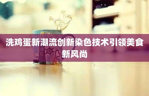 洗鸡蛋新潮流创新染色技术引领美食新风尚