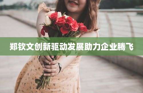 郑钦文创新驱动发展助力企业腾飞