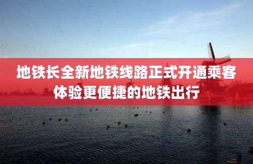 地铁长全新地铁线路正式开通乘客体验更便捷的地铁出行