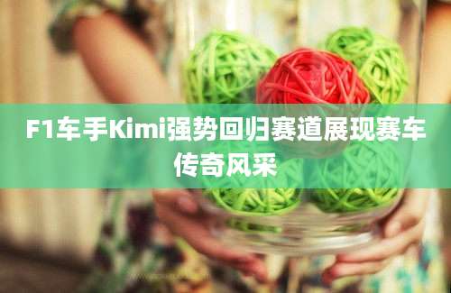 F1车手Kimi强势回归赛道展现赛车传奇风采