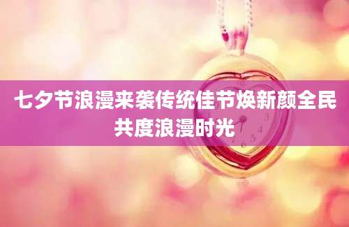 七夕节浪漫来袭传统佳节焕新颜全民共度浪漫时光