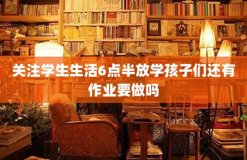 关注学生生活6点半放学孩子们还有作业要做吗