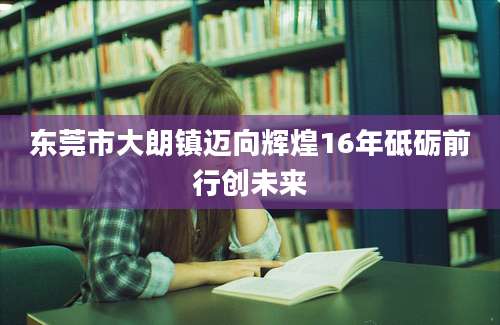 东莞市大朗镇迈向辉煌16年砥砺前行创未来