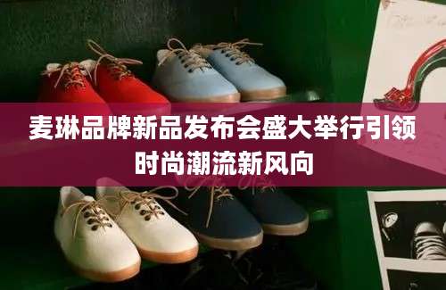 麦琳品牌新品发布会盛大举行引领时尚潮流新风向