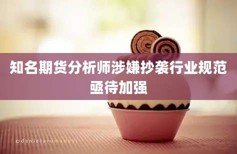 知名期货分析师涉嫌抄袭行业规范亟待加强