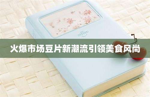 火爆市场豆片新潮流引领美食风尚