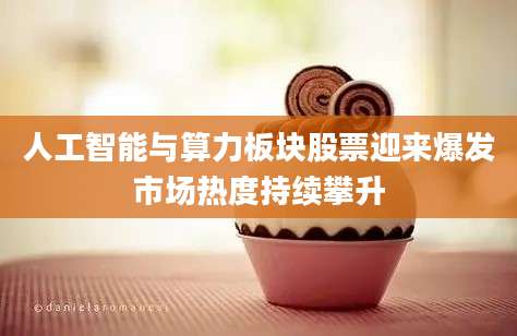 人工智能与算力板块股票迎来爆发市场热度持续攀升