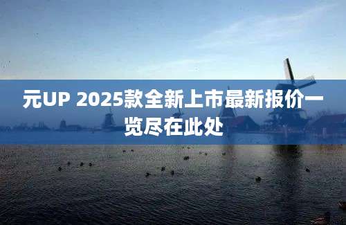 元UP 2025款全新上市最新报价一览尽在此处
