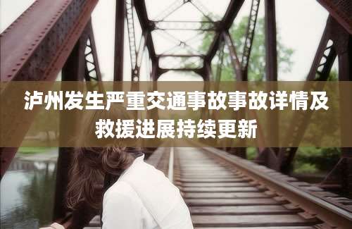 泸州发生严重交通事故事故详情及救援进展持续更新