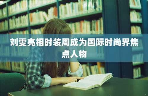 刘雯亮相时装周成为国际时尚界焦点人物