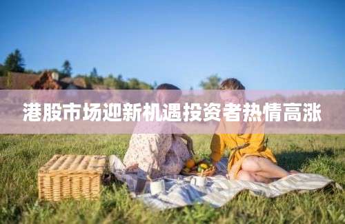 港股市场迎新机遇投资者热情高涨
