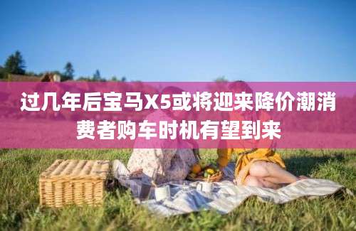 过几年后宝马X5或将迎来降价潮消费者购车时机有望到来
