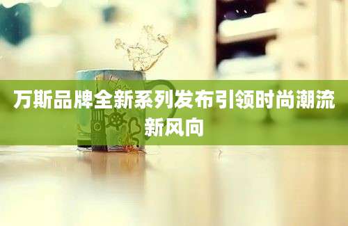 万斯品牌全新系列发布引领时尚潮流新风向