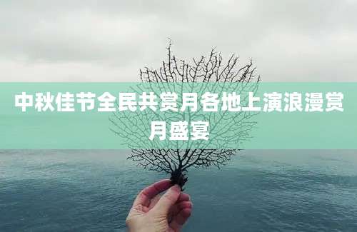 中秋佳节全民共赏月各地上演浪漫赏月盛宴