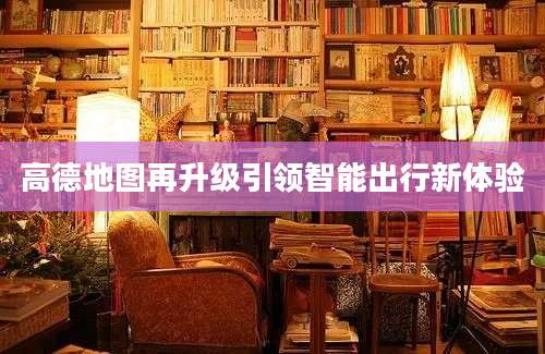 高德地图再升级引领智能出行新体验