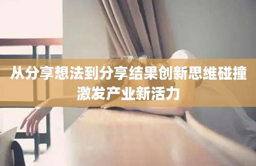 从分享想法到分享结果创新思维碰撞激发产业新活力