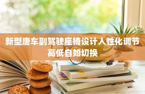 新型唐车副驾驶座椅设计人性化调节高低自如切换