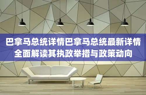 巴拿马总统详情巴拿马总统最新详情全面解读其执政举措与政策动向