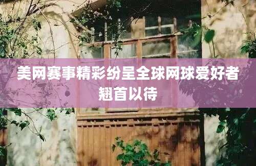 美网赛事精彩纷呈全球网球爱好者翘首以待