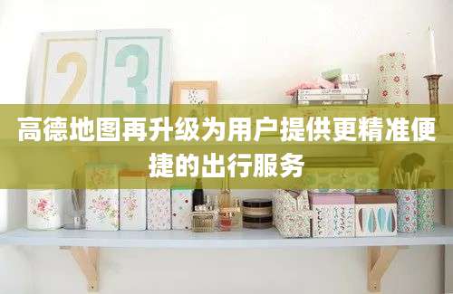 高德地图再升级为用户提供更精准便捷的出行服务