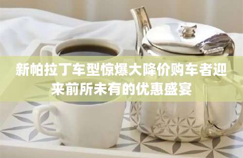 新帕拉丁车型惊爆大降价购车者迎来前所未有的优惠盛宴